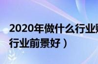 2020年做什么行业赚钱有前景（2020年什么行业前景好）