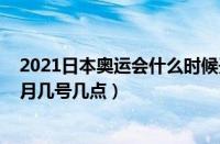 2021日本奥运会什么时候开（日本奥运会2021开幕时间几月几号几点）