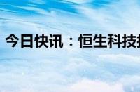 今日快讯：恒生科技指数转涨，网易涨近4%