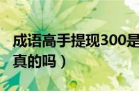 成语高手提现300是真的吗（成语高手提现是真的吗）