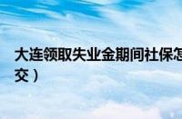 大连领取失业金期间社保怎么交（领取失业金期间社保怎么交）