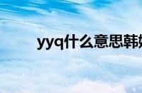 yyq什么意思韩娱（yyq什么意思）