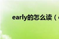 early的怎么读（earlyevery怎么读）