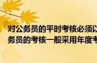 对公务员的平时考核必须以年度考核为基础对还是错（对公务员的考核一般采用年度考核的方式）