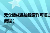 无仓储成品油经营许可证办理流程（成品油经营许可证办理流程）