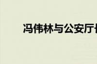 冯伟林与公安厅长的关系（冯伟林）