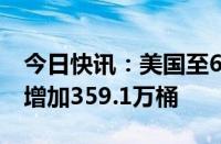 今日快讯：美国至6月21日当周EIA原油库存增加359.1万桶