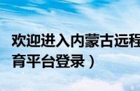 欢迎进入内蒙古远程教育平台（内蒙古远程教育平台登录）