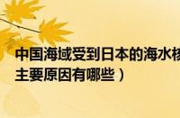 中国海域受到日本的海水核污染有多厉害（中国海水入侵的主要原因有哪些）