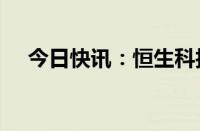 今日快讯：恒生科技指数涨幅扩大至1%