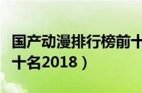 国产动漫排行榜前十名火（国产动漫排行榜前十名2018）