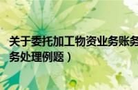 关于委托加工物资业务账务处理的问题!（委托加工物资的账务处理例题）