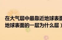 在大气层中最靠近地球表面的是为什么（在大气层中最靠近地球表面的一层为什么层）