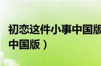 初恋这件小事中国版剧情介绍（初恋这件小事中国版）