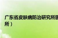 广东省皮肤病防治研究所医生名单（广东省皮肤病防治研究所）