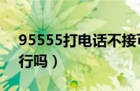 95555打电话不接可以吗（95588电话不接行吗）