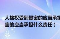 人格权受到侵害的应当承担什么责任和义务（人格权受到侵害的应当承担什么责任）