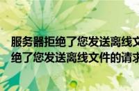 服务器拒绝了您发送离线文件的请求是什么意思（服务器拒绝了您发送离线文件的请求）