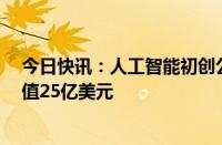 今日快讯：人工智能初创公司Groq据悉在新一轮融资中估值25亿美元