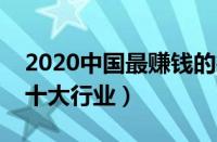 2020中国最赚钱的行业前十（中国最赚钱的十大行业）