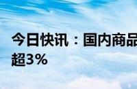 今日快讯：国内商品期货早盘开盘，碳酸锂涨超3%