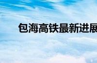 包海高铁最新进展（包海高铁规划图）