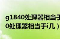 g1840处理器相当于i几支持多大内存（g1840处理器相当于i几）