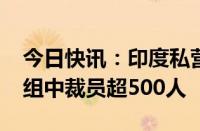 今日快讯：印度私营银行Yes Bank据悉在重组中裁员超500人