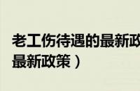 老工伤待遇的最新政策有哪些（老工伤待遇的最新政策）