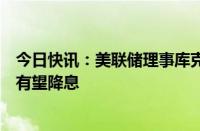 今日快讯：美联储理事库克：若经济表现符合预期，美联储有望降息