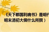 《天下郡国利病书》是明代大儒谁写的（天下郡国利病书由明末清初大儒什么所撰）