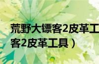 荒野大镖客2皮革工具有必要买吗（荒野大镖客2皮革工具）