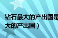 钻石最大的产出国是哪个国家扎伊尔（钻石最大的产出国）