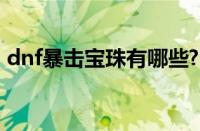 dnf暴击宝珠有哪些?（dnf暴击宝珠有哪些）