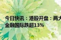 今日快讯：港股开盘：两大指数低开，恒指跌0.77%，京基金融国际跌超13%