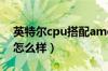 英特尔cpu搭配amd显卡怎么样（amd显卡怎么样）