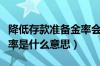 降低存款准备金率会怎么样（降低存款准备金率是什么意思）