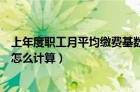 上年度职工月平均缴费基数怎么算（上年度职工月平均工资怎么计算）