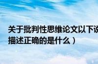 关于批判性思维论文以下说法错误的是（关于批判性思维的描述正确的是什么）