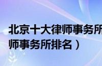 北京十大律师事务所排名及电话（北京十大律师事务所排名）