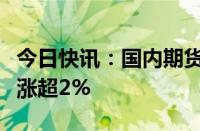 今日快讯：国内期货主力合约涨多跌少，铁矿涨超2%