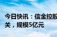 今日快讯：信金控股完成新一期人民币基金首关，规模5亿元