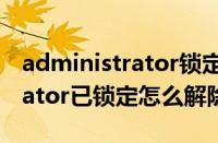 administrator锁定了怎么解锁（administrator已锁定怎么解除）