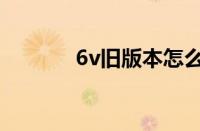 6v旧版本怎么更新（6v旧版）