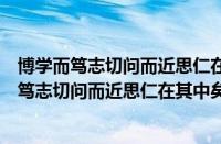 博学而笃志切问而近思仁在其中矣的意思什么意思（博学而笃志切问而近思仁在其中矣的意思）