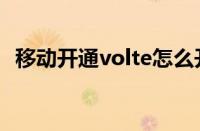 移动开通volte怎么开通（volte怎么开通）