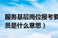 服务基层岗位报考要求（面向基层服务项目人员是什么意思）