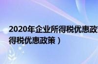 2020年企业所得税优惠政策最新小微企业（2020年企业所得税优惠政策）