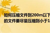 如何压缩文件到200m以下（怎样压缩文件是最有效(600M的文件要尽量压缩到小于100M)）