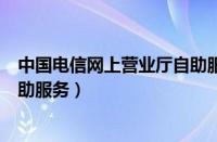 中国电信网上营业厅自助服务专区（中国电信网上营业厅自助服务）